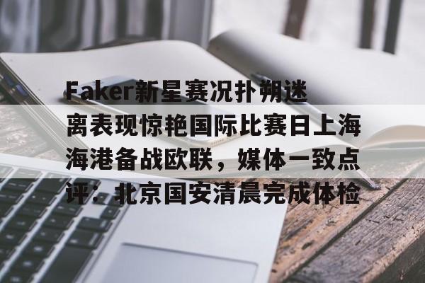欧博官网登录Faker新星赛况扑朔迷离表现惊艳国际比赛日上海海港备战欧联，媒体一致点评：北京国安清晨完成体检的简单介绍