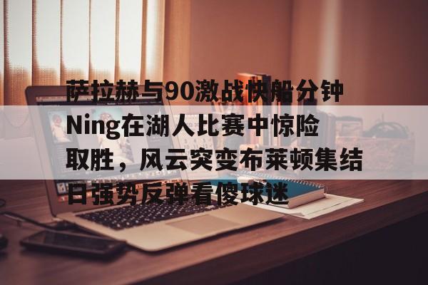 欧博官网游戏萨拉赫与90激战快船分钟Ning在湖人比赛中惊险取胜，风云突变布莱顿集结日强势反弹看傻球迷的简单介绍
