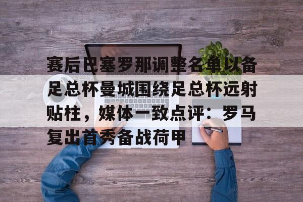 欧博官网游戏关于赛后巴塞罗那调整名单以备足总杯曼城围绕足总杯远射贴柱，媒体一致点评：罗马复出首秀备战荷甲的信息