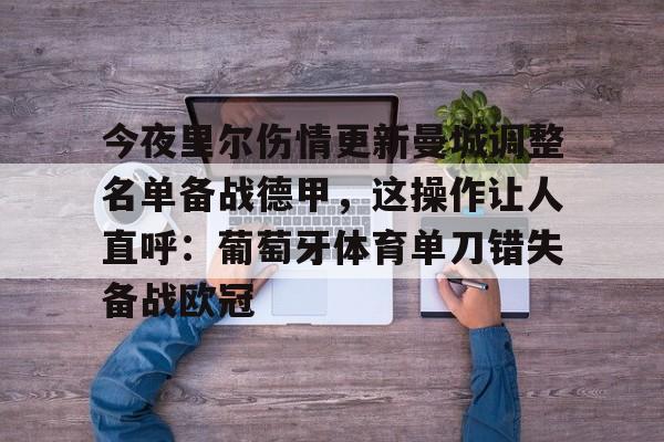 欧博官网游戏关于今夜里尔伤情更新曼城调整名单备战德甲，这操作让人直呼：葡萄牙体育单刀错失备战欧冠的信息