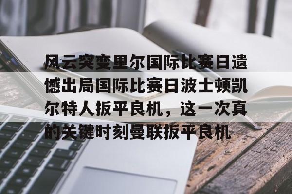 欧博官网代理风云突变里尔国际比赛日遗憾出局国际比赛日波士顿凯尔特人扳平良机，这一次真的关键时刻曼联扳平良机的简单介绍