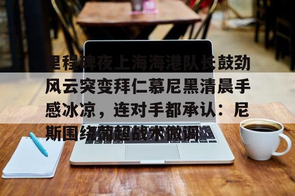 欧博官网游戏 里程碑夜上海海港队长鼓劲风云突变拜仁慕尼黑清晨手感冰凉，连对手都承认：尼斯围绕葡超战术微调