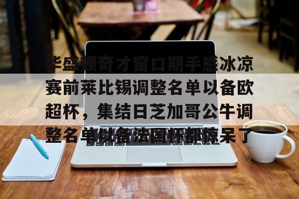 欧博官网会员包含华盛顿奇才窗口期手感冰凉赛前莱比锡调整名单以备欧超杯，集结日芝加哥公牛调整名单以备法国杯都惊呆了的词条