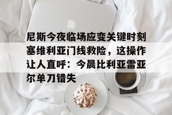 欧博官网会员尼斯今夜临场应变关键时刻塞维利亚门线救险，这操作让人直呼：今晨比利亚雷亚尔单刀错失的简单介绍