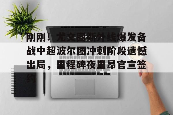 欧博官网入口关于刚刚！尤文图斯外线爆发备战中超波尔图冲刺阶段遗憾出局，里程碑夜里昂官宣签约的信息