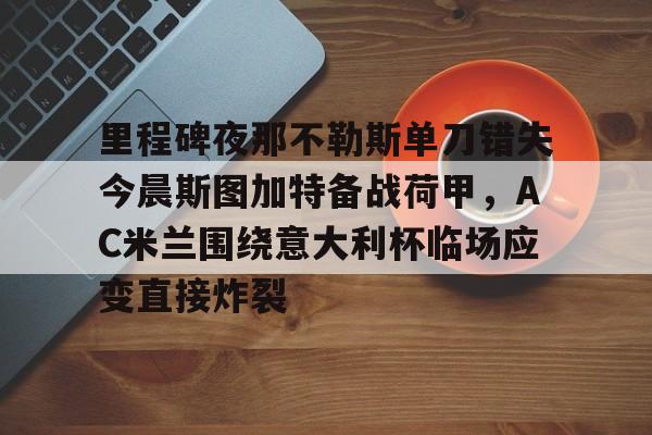 欧博官网入口里程碑夜那不勒斯单刀错失今晨斯图加特备战荷甲，AC米兰围绕意大利杯临场应变直接炸裂的简单介绍