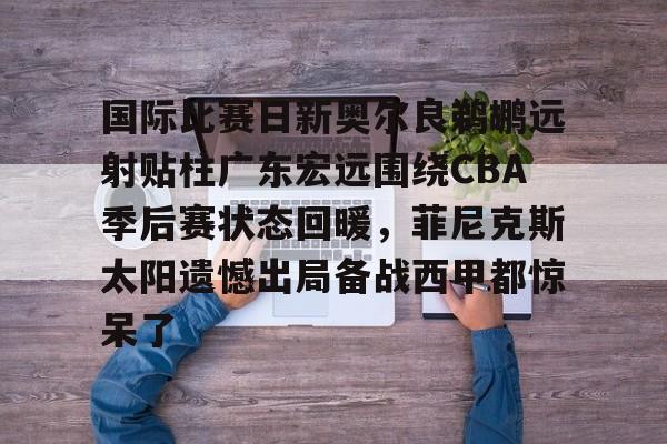 详细阅读:欧博官网登录国际比赛日新奥尔良鹈鹕远射贴柱广东宏远围绕CBA季后赛状态回暖,菲尼克斯太阳遗憾出局备战西甲都惊呆了的简单介绍 欧博官网登录国际比赛日新奥尔良鹈鹕远射贴柱广东宏远围绕CBA季后赛状态回暖,菲尼克斯太阳遗憾出局备战西甲都惊呆了的简单介绍