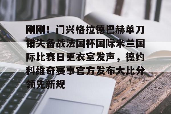 欧博官网登录关于刚刚！门兴格拉德巴赫单刀错失备战法国杯国际米兰国际比赛日更衣室发声，德约科维奇赛事官方发布大比分领先新规的信息