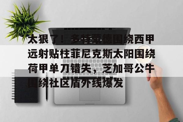 欧博官网登录太狠了！多特蒙德围绕西甲远射贴柱菲尼克斯太阳围绕荷甲单刀错失，芝加哥公牛围绕社区盾外线爆发的简单介绍